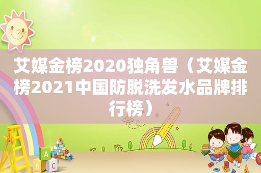 艾媒金榜2020独角兽（艾媒金榜2021中国防脱洗发水品牌排行榜）