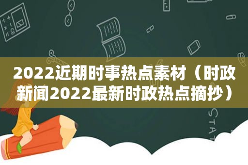 2022近期时事热点素材（时政新闻2022最新时政热点摘抄）