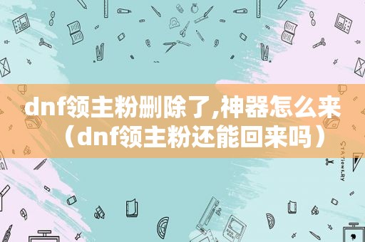 dnf领主粉删除了,神器怎么来（dnf领主粉还能回来吗）