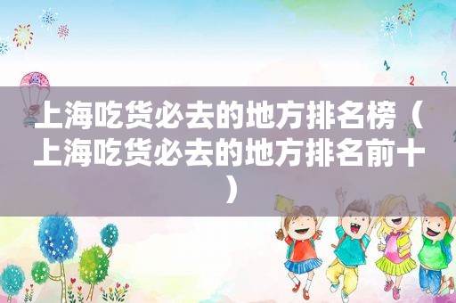 上海吃货必去的地方排名榜（上海吃货必去的地方排名前十）