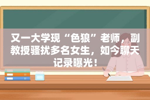 又一大学现“色狼”老师，副教授骚扰多名女生，如今聊天记录曝光！