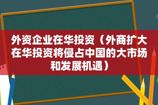 外资企业在华投资（外商扩大在华投资将侵占中国的大市场和发展机遇）