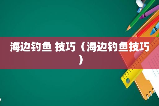 海边钓鱼 技巧（海边钓鱼技巧）