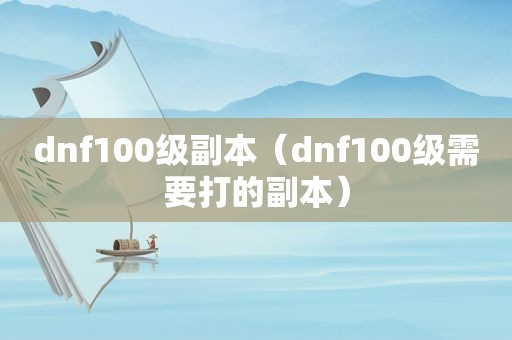 dnf100级副本（dnf100级需要打的副本）