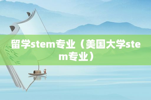 留学stem专业（美国大学stem专业）