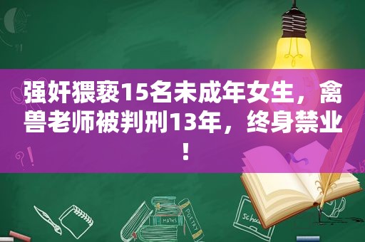  *** 猥亵15名未成年女生，禽兽老师被判刑13年，终身禁业！