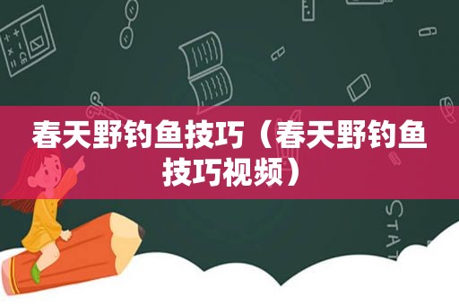 春天野钓鱼技巧（春天野钓鱼技巧视频）