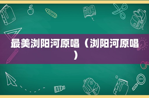 最美浏阳河原唱（浏阳河原唱）