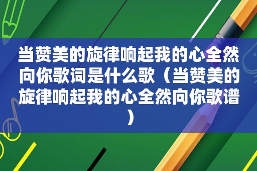 当赞美的旋律响起我的心全然向你歌词是什么歌（当赞美的旋律响起我的心全然向你歌谱）