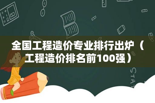 全国工程造价专业排行出炉（工程造价排名前100强）