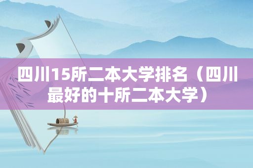 四川15所二本大学排名（四川最好的十所二本大学）