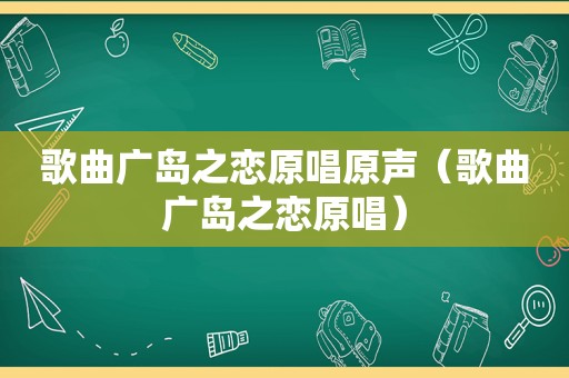 歌曲广岛之恋原唱原声（歌曲广岛之恋原唱）