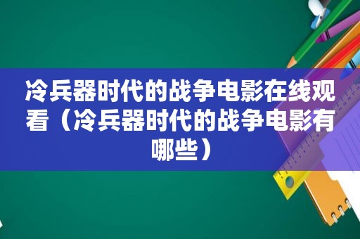 冷兵器时代的战争电影在线观看（冷兵器时代的战争电影有哪些）