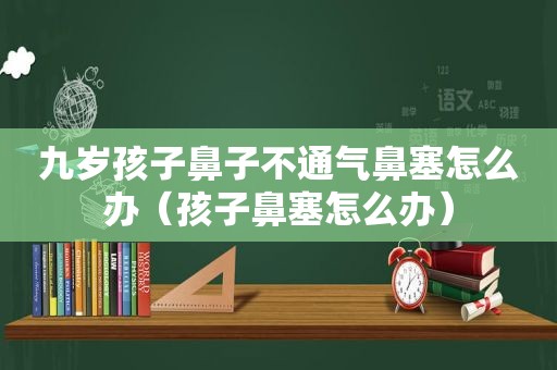 九岁孩子鼻子不通气鼻塞怎么办（孩子鼻塞怎么办）