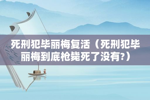 死刑犯毕丽梅复活（死刑犯毕丽梅到底枪毙死了没有?）