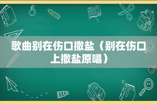 歌曲别在伤口撒盐（别在伤口上撒盐原唱）