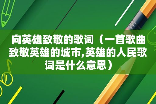 向英雄致敬的歌词（一首歌曲致敬英雄的城市,英雄的人民歌词是什么意思）