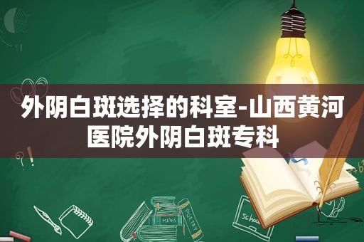 外阴白斑选择的科室-山西黄河医院外阴白斑专科