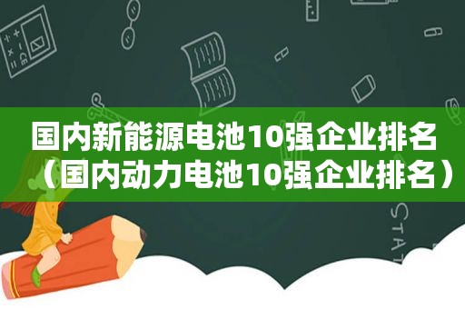 国内新能源电池10强企业排名（国内动力电池10强企业排名）