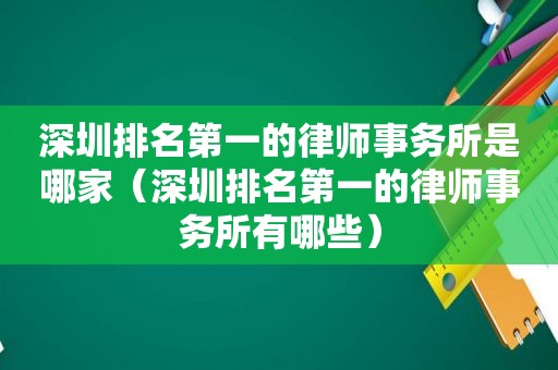 深圳排名第一的律师事务所是哪家（深圳排名第一的律师事务所有哪些）