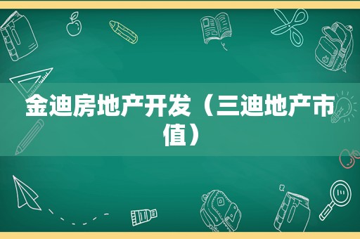 金迪房地产开发（三迪地产市值）