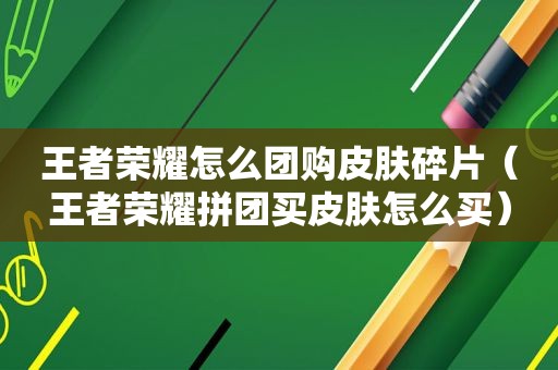 王者荣耀怎么团购皮肤碎片（王者荣耀拼团买皮肤怎么买）