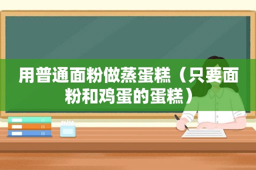 用普通面粉做蒸蛋糕（只要面粉和鸡蛋的蛋糕）