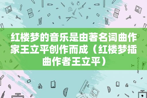 红楼梦的音乐是由著名词曲作家王立平创作而成（红楼梦插曲作者王立平）