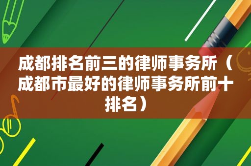 成都排名前三的律师事务所（成都市最好的律师事务所前十排名）