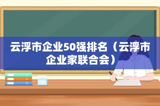 云浮市企业50强排名（云浮市企业家联合会）