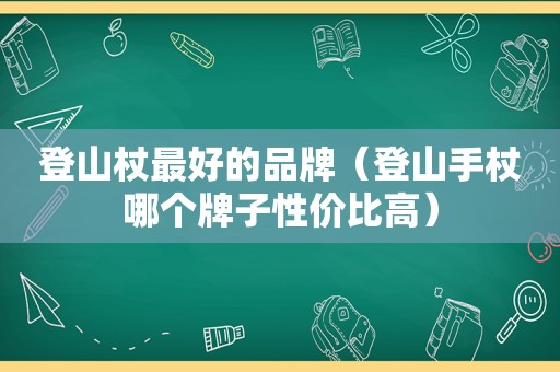 登山杖最好的品牌（登山手杖哪个牌子性价比高）