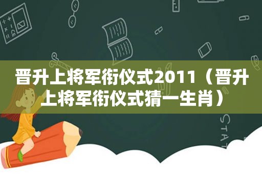 晋升上将军衔仪式2011（晋升上将军衔仪式猜一生肖）