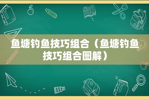 鱼塘钓鱼技巧组合（鱼塘钓鱼技巧组合图解）