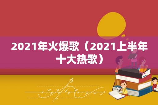 2021年火爆歌（2021上半年十大热歌）