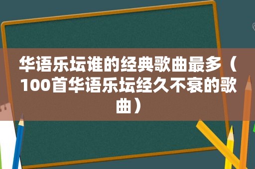 华语乐坛谁的经典歌曲最多（100首华语乐坛经久不衰的歌曲）