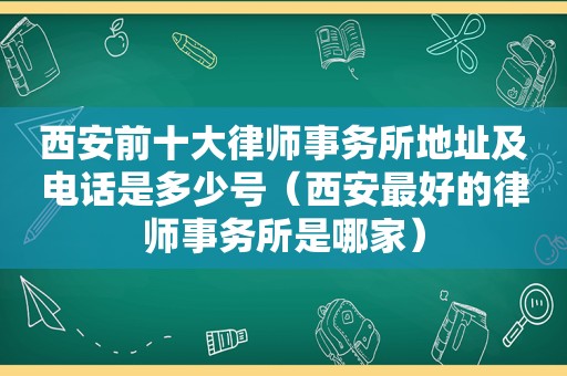 西安前十大律师事务所地址及电话是多少号（西安最好的律师事务所是哪家）