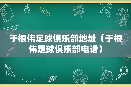 于根伟足球俱乐部地址（于根伟足球俱乐部电话）