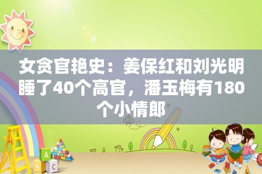 女贪官艳史：姜保红和刘光明睡了40个高官，潘玉梅有180个小情郎