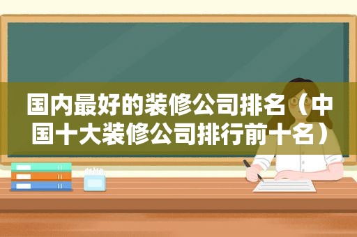 国内最好的装修公司排名（中国十大装修公司排行前十名）