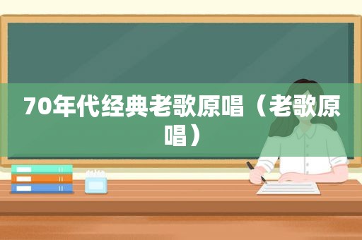 70年代经典老歌原唱（老歌原唱）