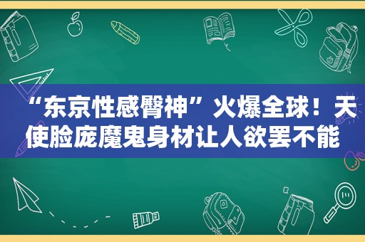 “东京性感臀神”火爆全球！天使脸庞魔鬼身材让人欲罢不能