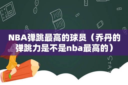 NBA弹跳最高的球员（乔丹的弹跳力是不是nba最高的）