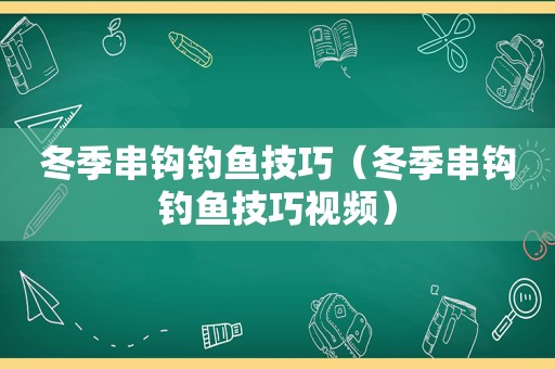 冬季串钩钓鱼技巧（冬季串钩钓鱼技巧视频）