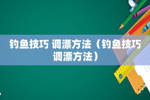 钓鱼技巧 调漂方法（钓鱼技巧调漂方法）