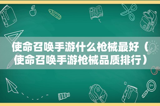 使命召唤手游什么枪械最好（使命召唤手游枪械品质排行）