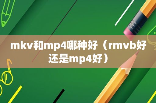 mkv和mp4哪种好（rmvb好还是mp4好）