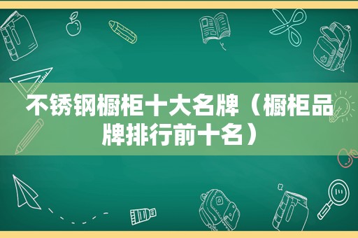 不锈钢橱柜十大名牌（橱柜品牌排行前十名）