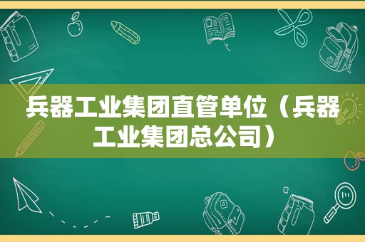 兵器工业集团直管单位（兵器工业集团总公司）