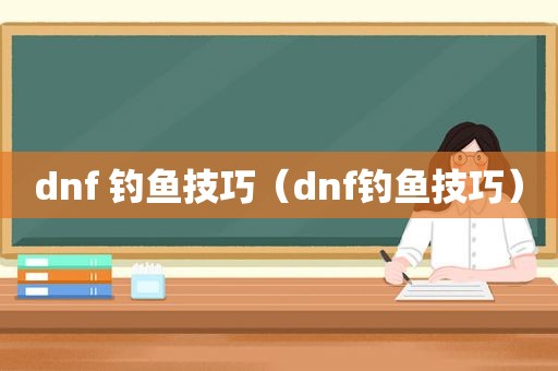 dnf 钓鱼技巧（dnf钓鱼技巧）