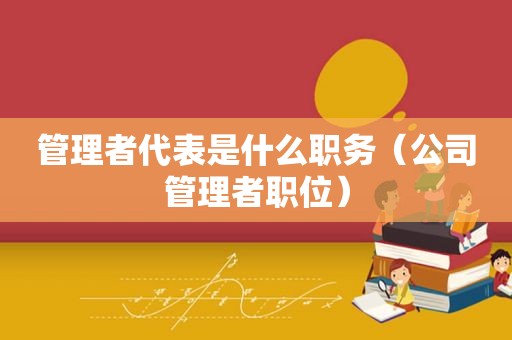 管理者代表是什么职务（公司管理者职位）